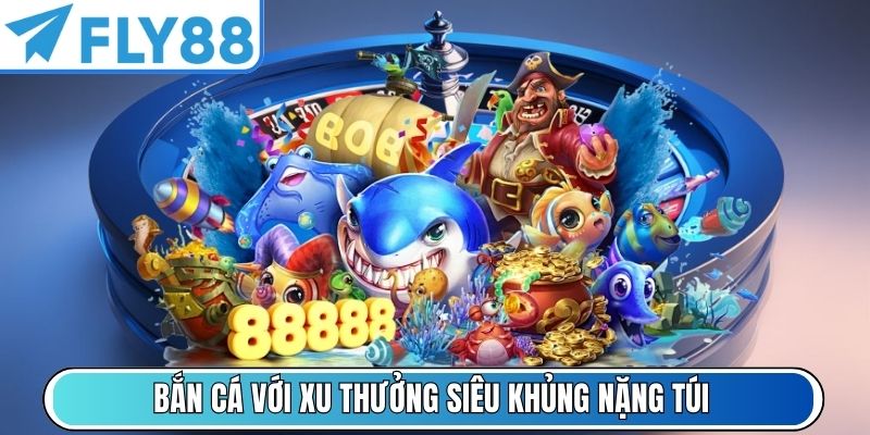 Bắn cá với xu thưởng siêu khủng nặng túi